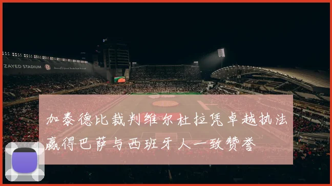 加泰德比裁判维尔杜拉凭卓越执法赢得巴萨与西班牙人一致赞誉