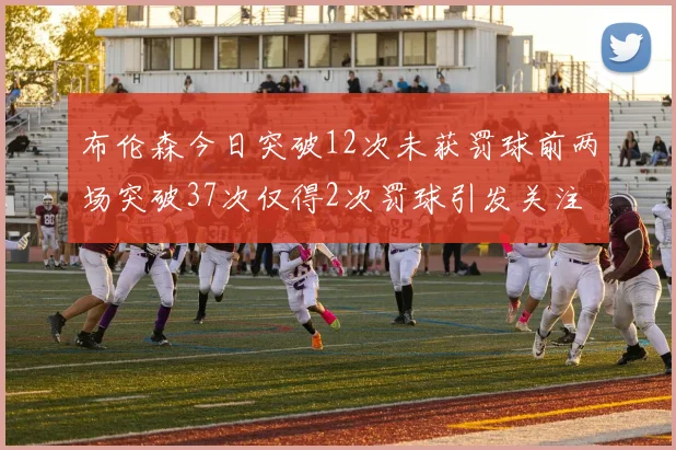 布伦森今日突破12次未获罚球前两场突破37次仅得2次罚球引发关注