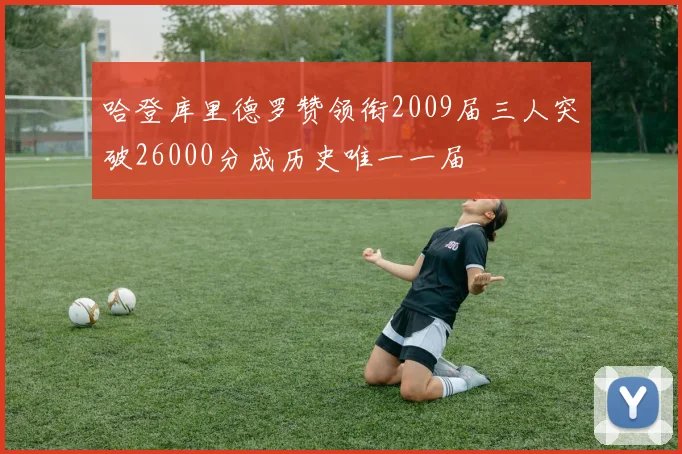 哈登库里德罗赞领衔2009届三人突破26000分成历史唯一一届