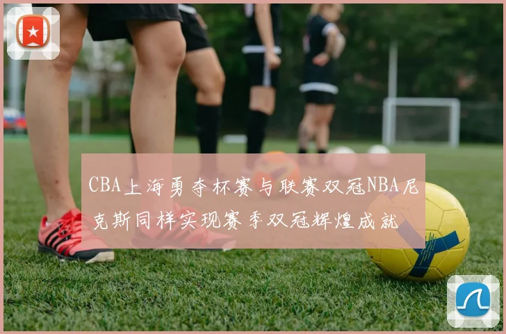 CBA上海勇夺杯赛与联赛双冠NBA尼克斯同样实现赛季双冠辉煌成就