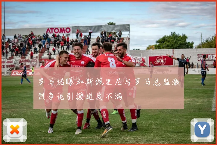 罗马诺曝加斯佩里尼与罗马总监激烈争论引援进度不满