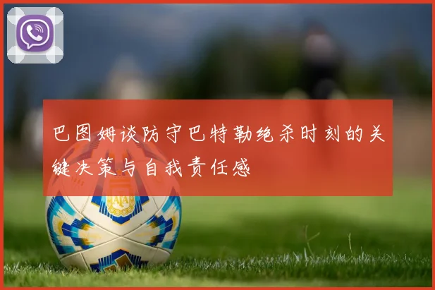 巴图姆谈防守巴特勒绝杀时刻的关键决策与自我责任感
