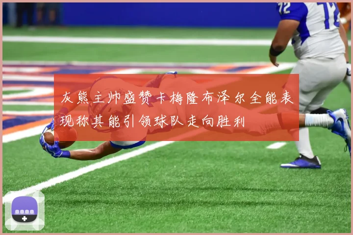 灰熊主帅盛赞卡梅隆布泽尔全能表现称其能引领球队走向胜利