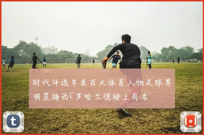 时代评选年度百大体育人物足球界明星梅西C罗哈兰德榜上有名