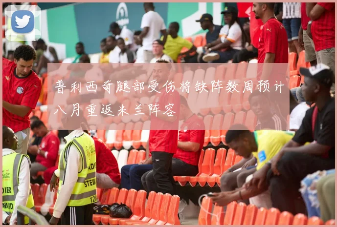 普利西奇腿部受伤将缺阵数周预计八月重返米兰阵容