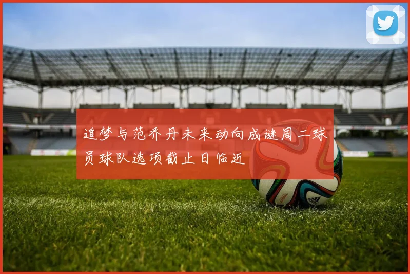 追梦与范乔丹未来动向成谜周二球员球队选项截止日临近