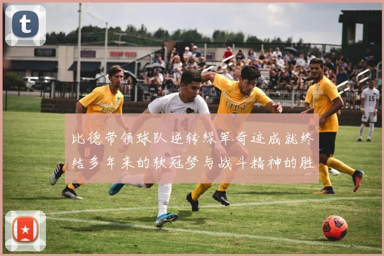 比德带领球队逆转绿军奇迹成就终结多年来的软冠梦与战斗精神的胜利
