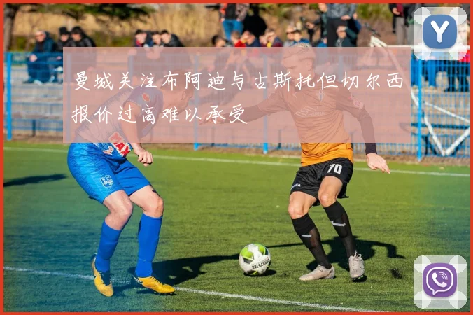 曼城关注布阿迪与古斯托但切尔西报价过高难以承受