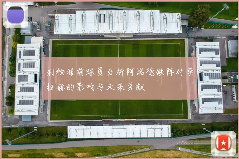 利物浦前球员分析阿诺德缺阵对萨拉赫的影响与未来贡献