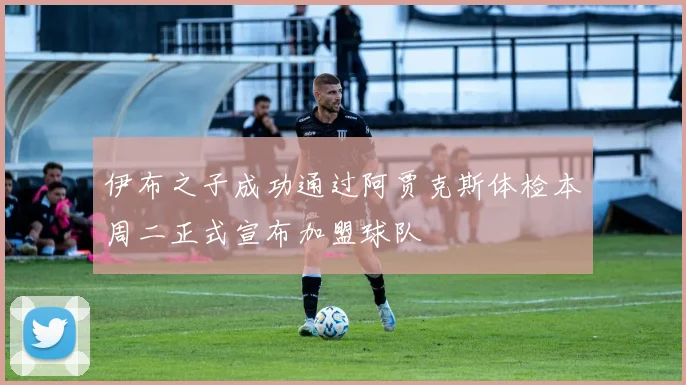 伊布之子成功通过阿贾克斯体检本周二正式宣布加盟球队