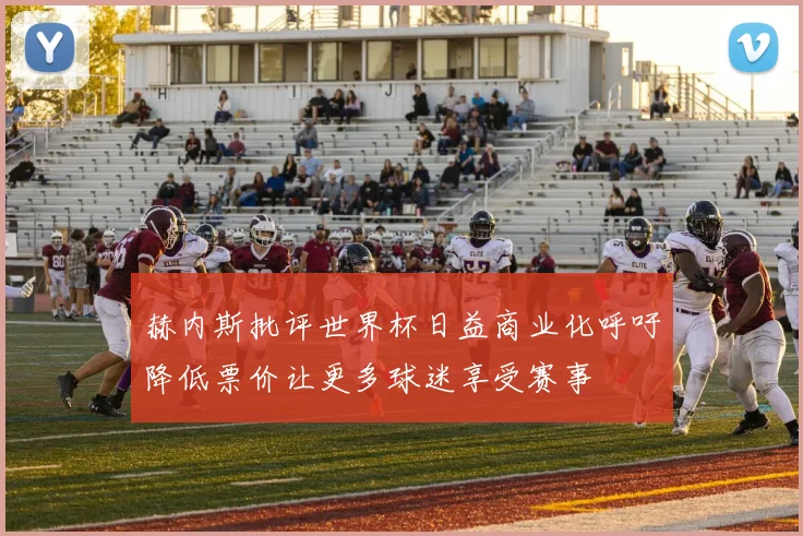 赫内斯批评世界杯日益商业化呼吁降低票价让更多球迷享受赛事