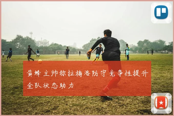 黄蜂主帅称拉梅洛防守竞争性提升全队状态助力