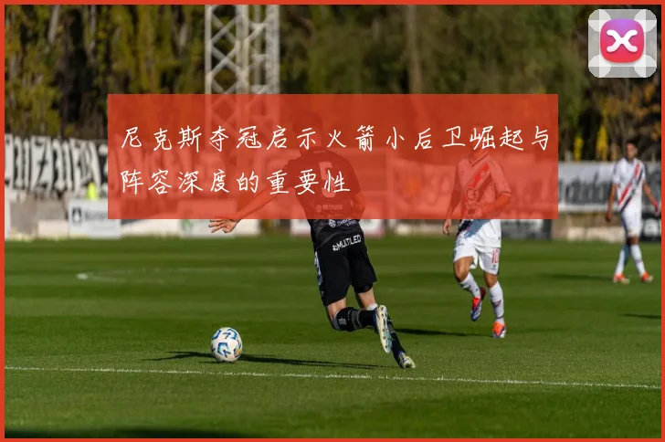 尼克斯夺冠启示火箭小后卫崛起与阵容深度的重要性