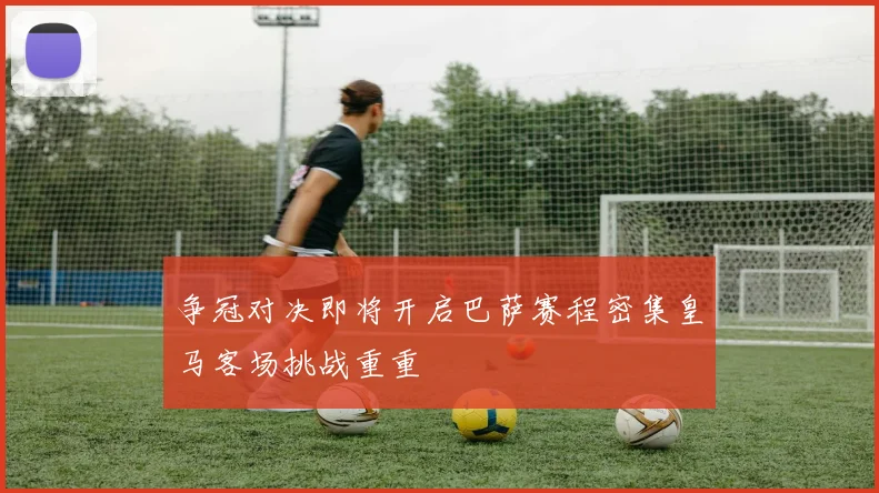 争冠对决即将开启巴萨赛程密集皇马客场挑战重重