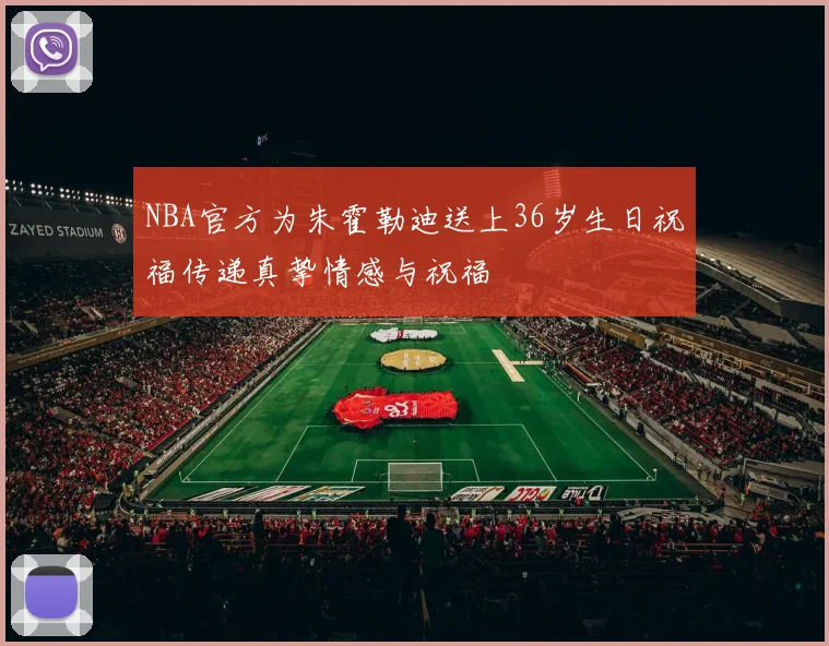 NBA官方为朱霍勒迪送上36岁生日祝福传递真挚情感与祝福