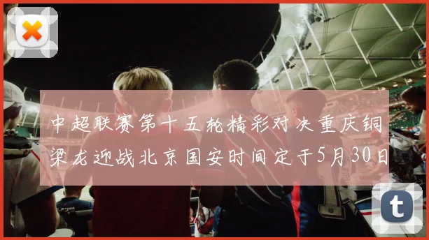中超联赛第十五轮精彩对决重庆铜梁龙迎战北京国安时间定于5月30日20点