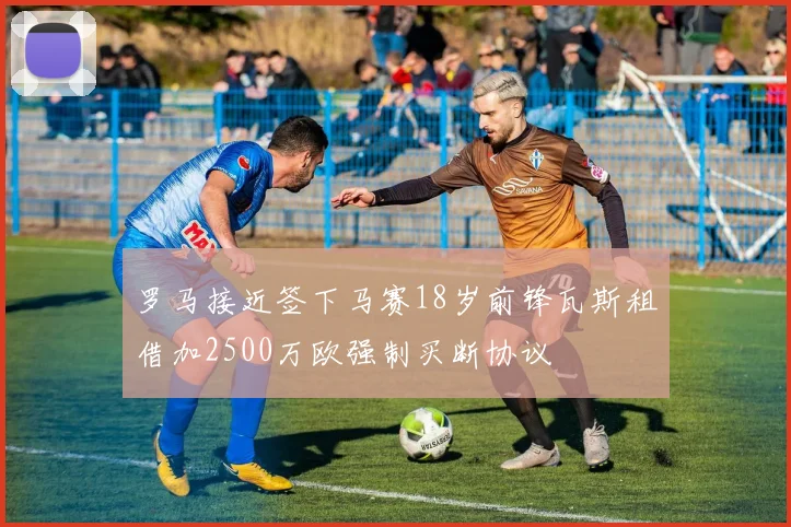罗马接近签下马赛18岁前锋瓦斯租借加2500万欧强制买断协议