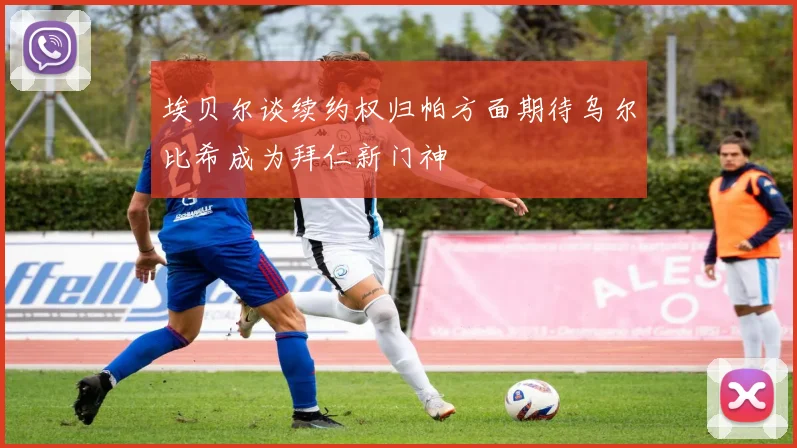 埃贝尔谈续约权归帕方面期待乌尔比希成为拜仁新门神