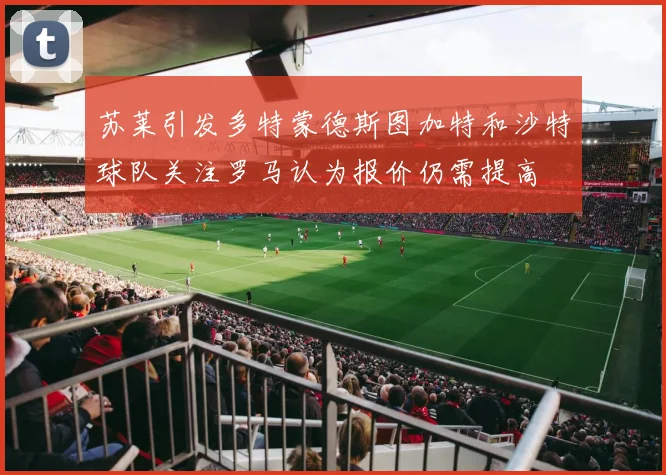 苏莱引发多特蒙德斯图加特和沙特球队关注罗马认为报价仍需提高