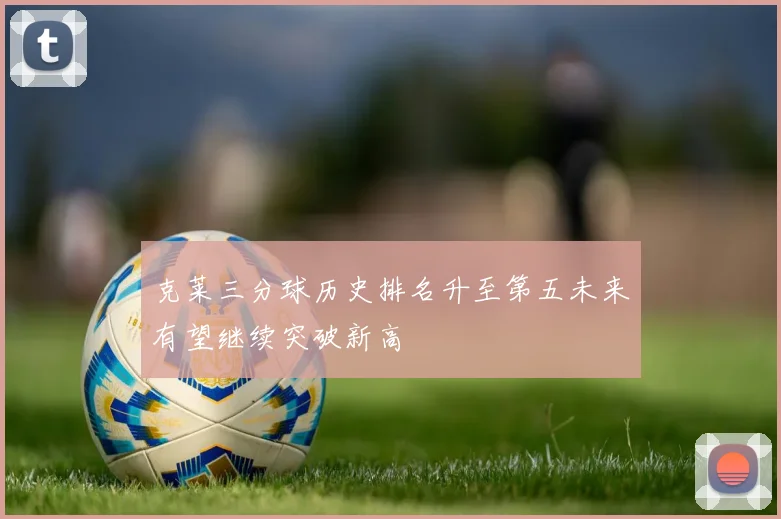 克莱三分球历史排名升至第五未来有望继续突破新高