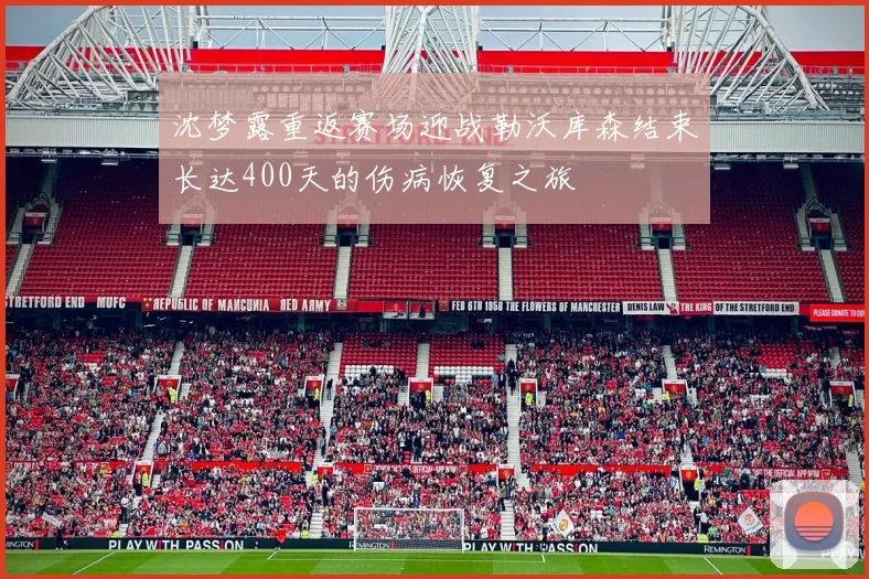沈梦露重返赛场迎战勒沃库森结束长达400天的伤病恢复之旅