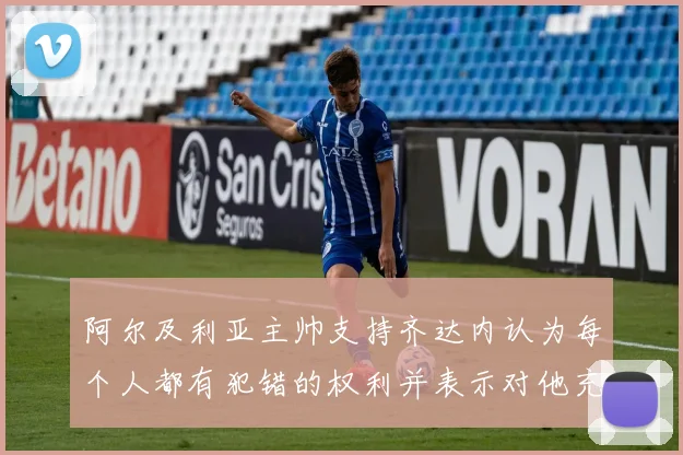 阿尔及利亚主帅支持齐达内认为每个人都有犯错的权利并表示对他充满信心