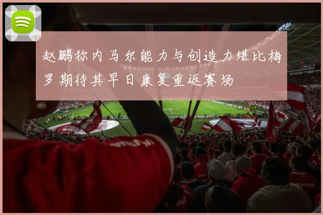 赵鹏称内马尔能力与创造力堪比梅罗期待其早日康复重返赛场