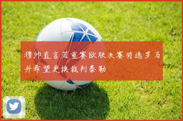 穆帅直言若重赛欧联决赛将选罗马并希望更换裁判泰勒