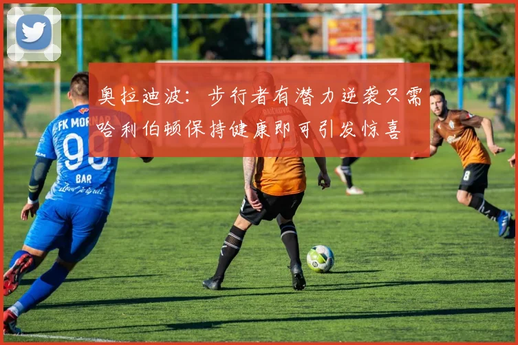 奥拉迪波：步行者有潜力逆袭只需哈利伯顿保持健康即可引发惊喜